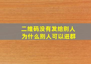 二维码没有发给别人 为什么别人可以进群